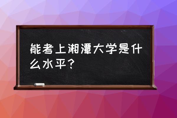 湘潭大学是不是好大学 能考上湘潭大学是什么水平？