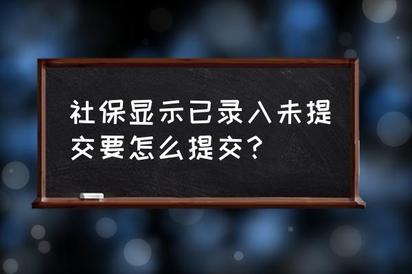 社保卡数据采集后怎么提交 社保显示已录入未提交要怎么提交？