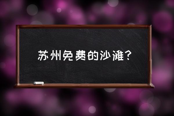 苏州哪有免费的沙滩 苏州免费的沙滩？