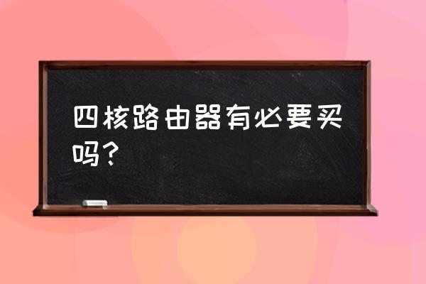 路由器四核版算比较好的吗 四核路由器有必要买吗？