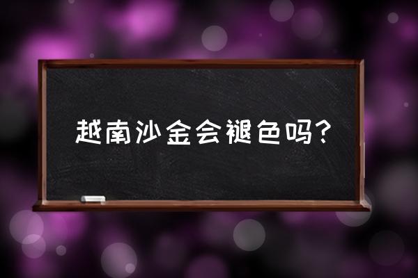 越南沙金项链掉色吗 越南沙金会褪色吗？