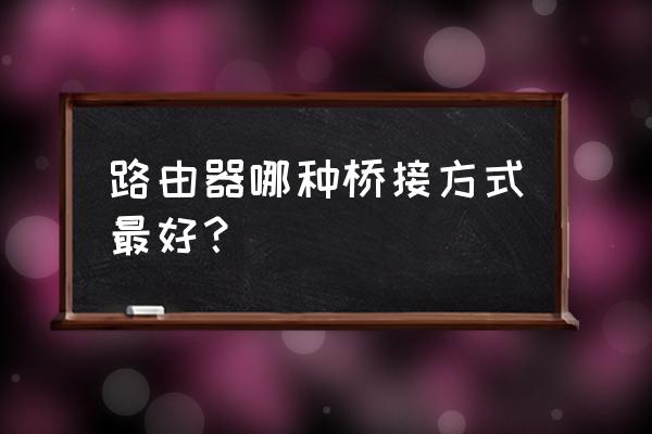 路由器无线桥接和有线桥接哪个好 路由器哪种桥接方式最好？