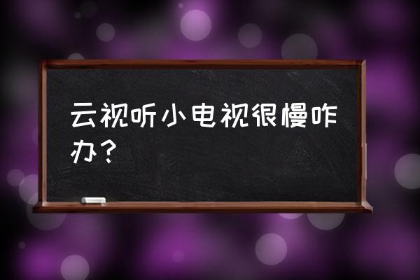 为什么天猫盒子打开云视听慢 云视听小电视很慢咋办？