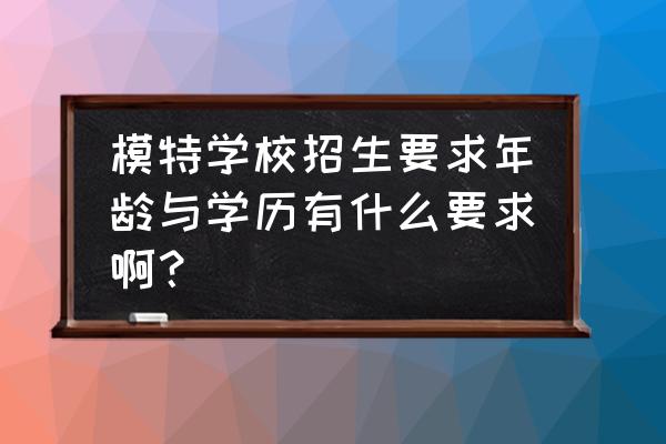 阳泉沃尔玛哪里有学模特的 模特学校招生要求年龄与学历有什么要求啊？