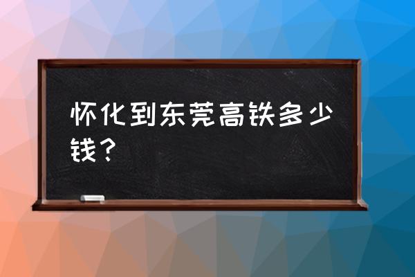 宜春至东莞高铁车票多少时间 怀化到东莞高铁多少钱？