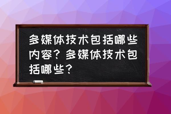 多媒体技术的内容是什么 多媒体技术包括哪些内容？多媒体技术包括哪些？