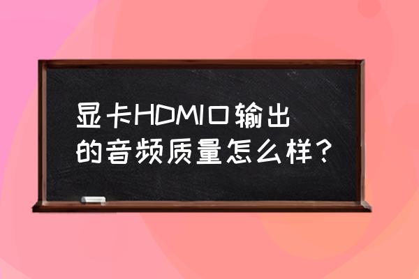 显卡hdmi带音频吗 显卡HDMI口输出的音频质量怎么样？