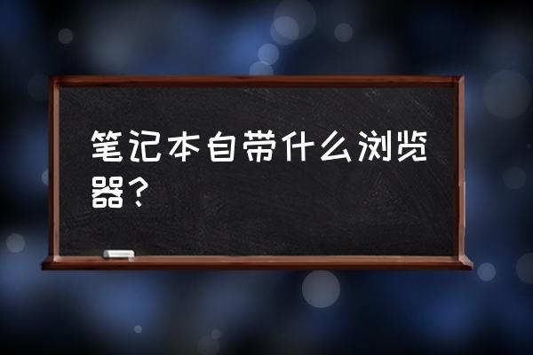 笔记本电脑自带什么浏览器 笔记本自带什么浏览器？