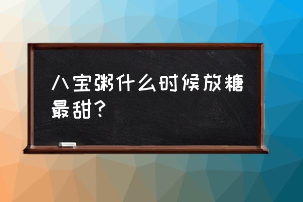 八宝粥什么时候放糖比较好 八宝粥什么时候放糖最甜？