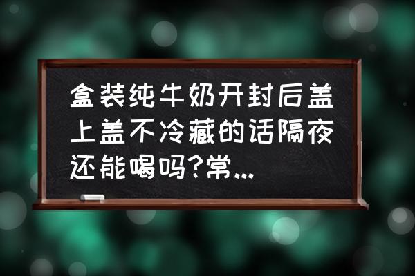 盒装牛奶放一晚上还能喝吗 盒装纯牛奶开封后盖上盖不冷藏的话隔夜还能喝吗?常温下能放几天呢？