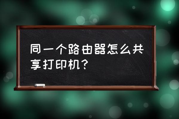 共享的打印机能用路由器连接吗 同一个路由器怎么共享打印机？