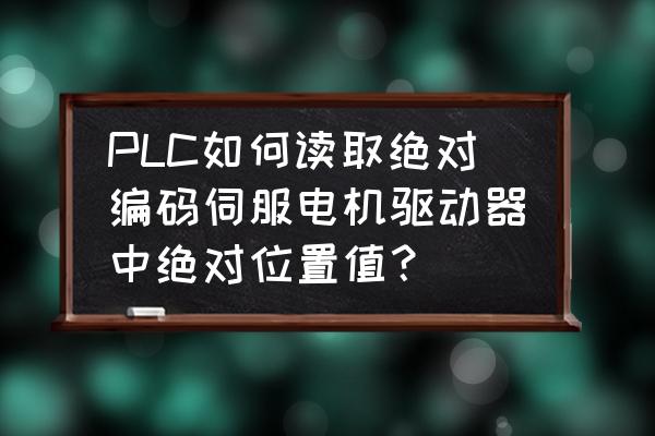 安川电机编码器数据怎么读取 PLC如何读取绝对编码伺服电机驱动器中绝对位置值？