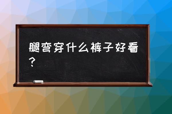 大腿弯穿什么裤子 腿弯穿什么裤子好看？