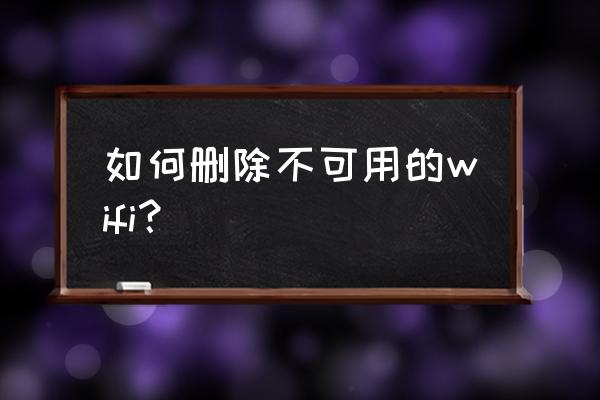 如何删除无效的网络连接 如何删除不可用的wifi？