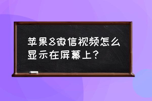 苹果手机微信怎样在屏幕显示 苹果8微信视频怎么显示在屏幕上？