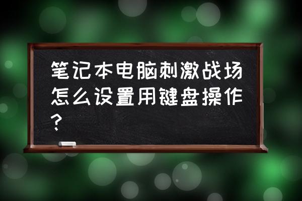 不用吃鸡神器怎么设置键盘 笔记本电脑刺激战场怎么设置用键盘操作？