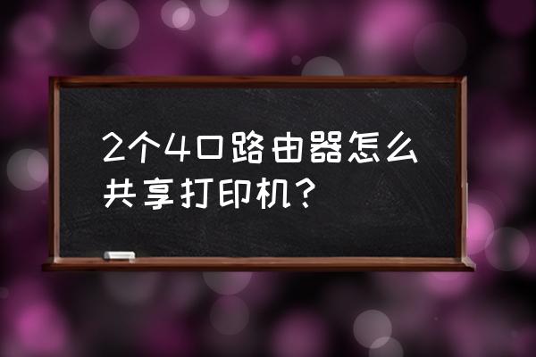 局域网两个路由器如何连接打印机 2个4口路由器怎么共享打印机？