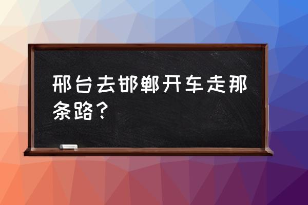 从邢台到邯郸要多久 邢台去邯郸开车走那条路？