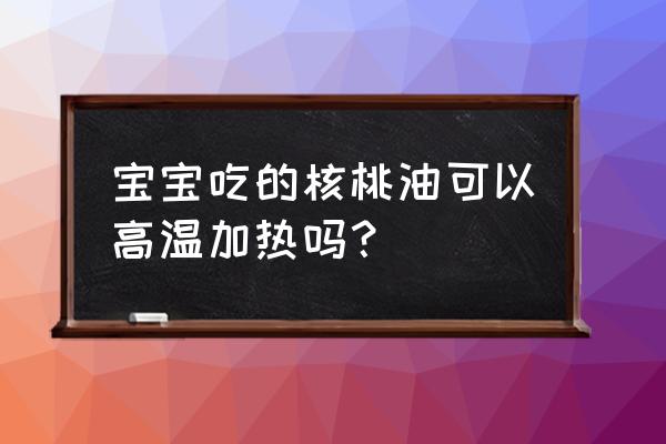 宝宝吃的核桃油要不要煮熟 宝宝吃的核桃油可以高温加热吗？