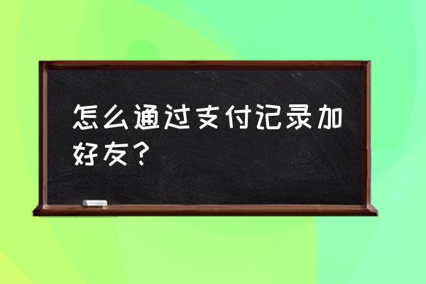 微信扫码给钱后怎样加好友 怎么通过支付记录加好友？