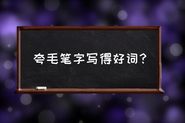 形容别人毛笔字写得好怎么说 夸毛笔字写得好词？