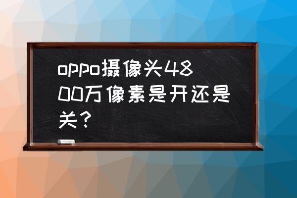 四合一像素4800万是什么意思 oppo摄像头4800万像素是开还是关？