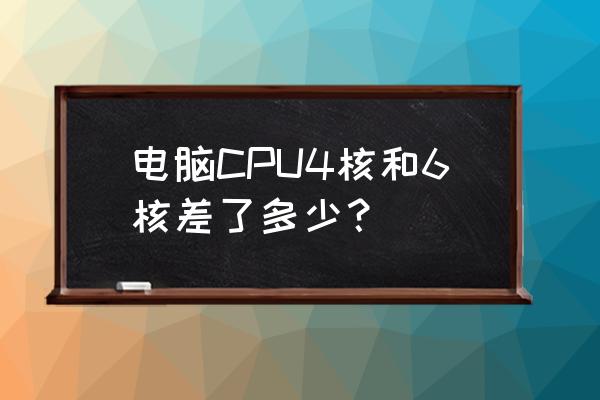 四核和六核速度差多少 电脑CPU4核和6核差了多少？