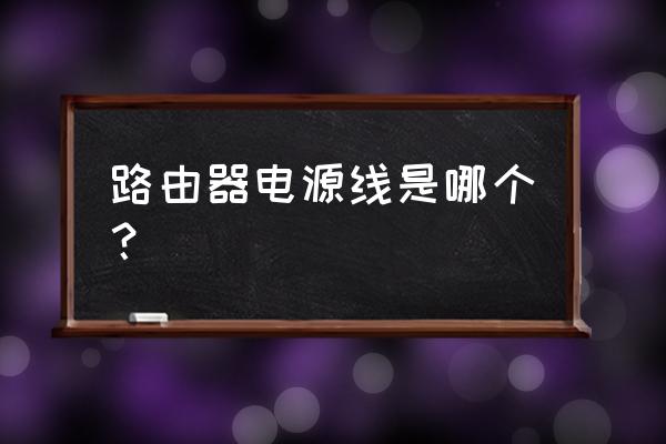 路由器总电源是哪个 路由器电源线是哪个？