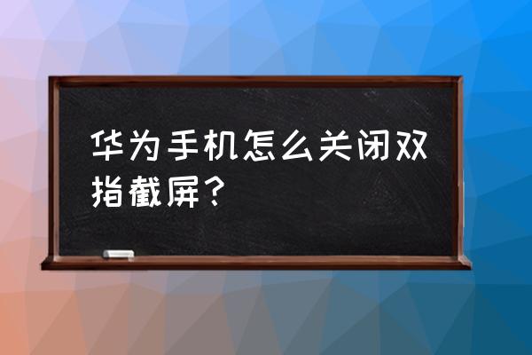 华为手机怎么关闭按键截屏功能 华为手机怎么关闭双指截屏？