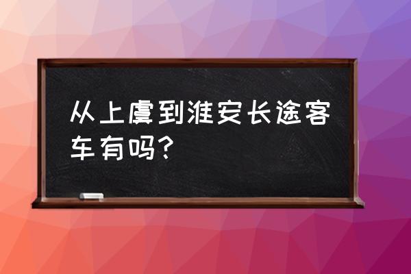 上虞到苏州客车几点 从上虞到淮安长途客车有吗？