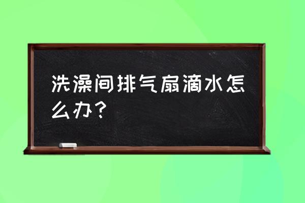 怎样解决排气扇滴水 洗澡间排气扇滴水怎么办？