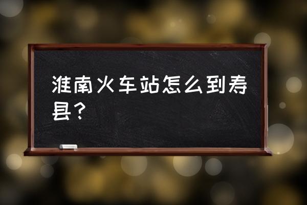 淮南火车站拼车到寿县多少钱 淮南火车站怎么到寿县？