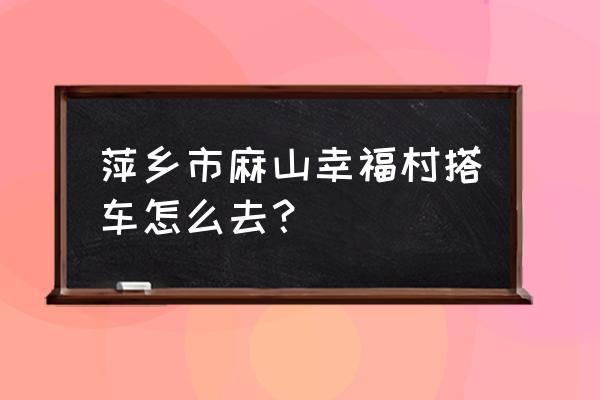 萍乡火车站怎么去麻山镇 萍乡市麻山幸福村搭车怎么去？