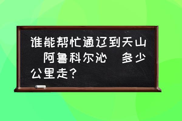 天山到通辽多少公 谁能帮忙通辽到天山（阿鲁科尔沁）多少公里走？