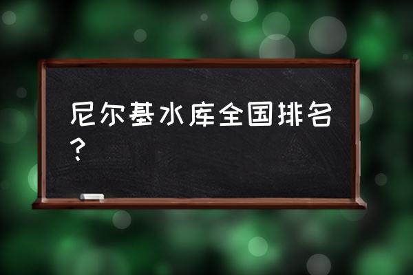 丹江口水库全国第几 尼尔基水库全国排名？