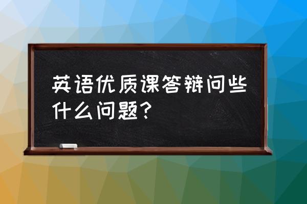 英语晋中高会答辩哪些问题 英语优质课答辩问些什么问题？