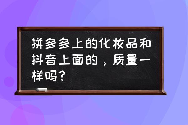 网购化妆品的质量如何 拼多多上的化妆品和抖音上面的，质量一样吗？