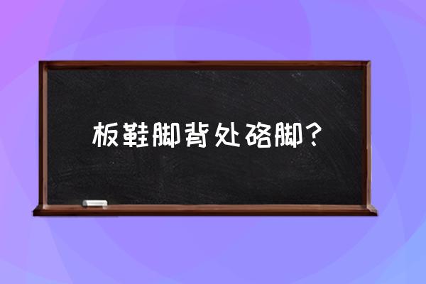 板鞋硌脚背怎么办 板鞋脚背处硌脚？