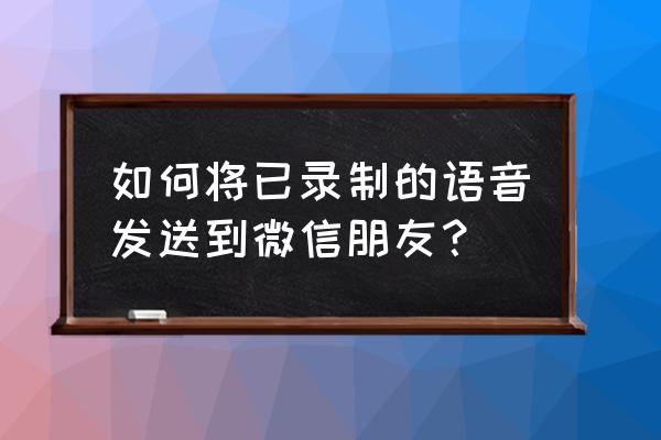 录音40分钟如何发送微信好友 如何将已录制的语音发送到微信朋友？