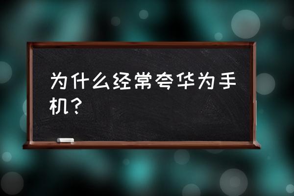 最近为什么都在说华为手机呢 为什么经常夸华为手机？