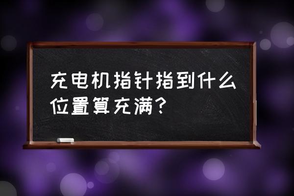 快速充电机如何显示电瓶满了 充电机指针指到什么位置算充满？