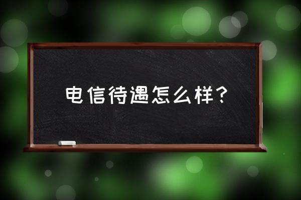 高威电信网络安全待遇怎么样 电信待遇怎么样？