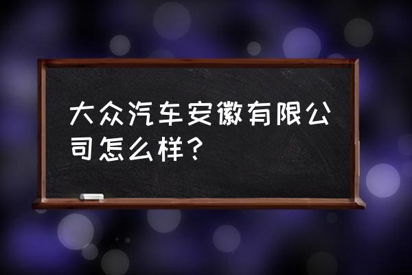 风之星六安上海大众怎么样 大众汽车安徽有限公司怎么样？