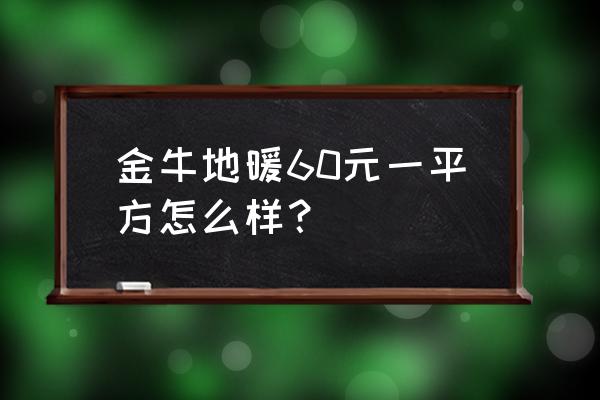 金牛地暖管分水器5多少钱 金牛地暖60元一平方怎么样？