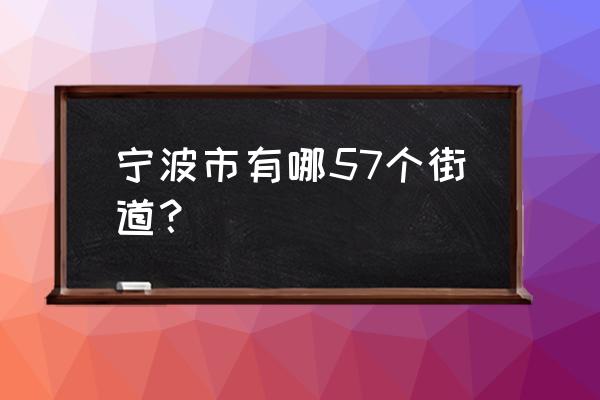 宁波新七中属于哪个街道 宁波市有哪57个街道？