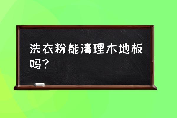 木地板可以用洗衣粉拖吗 洗衣粉能清理木地板吗？