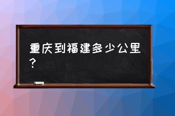 重庆到泉州汽车多长时间 重庆到福建多少公里？