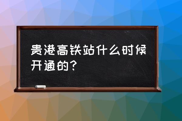 为什么贵港有动车 贵港高铁站什么时候开通的？