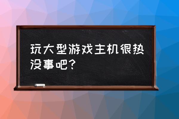 主机玩游戏发热严重怎么办 玩大型游戏主机很热没事吧？