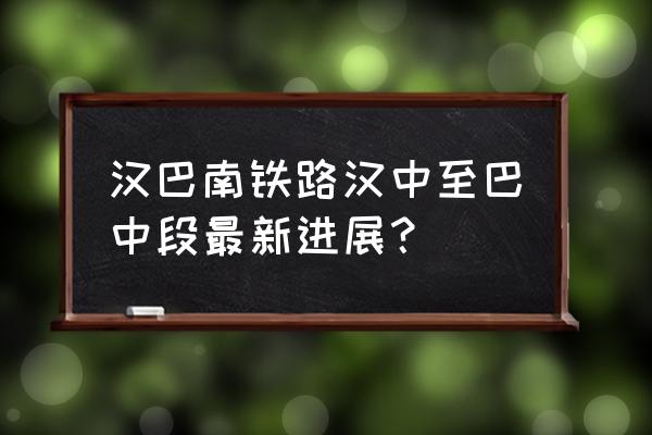 汉巴南铁路汉中到巴中怎么走 汉巴南铁路汉中至巴中段最新进展？